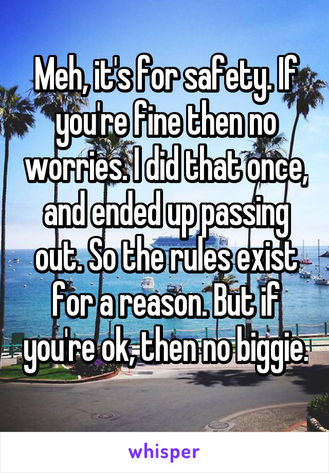 Meh, it's for safety. If you're fine then no worries. I did that once, and ended up passing out. So the rules exist for a reason. But if you're ok, then no biggie. 