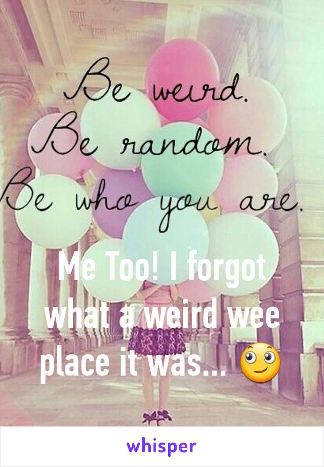Me Too! I forgot what a weird wee place it was... 🙄