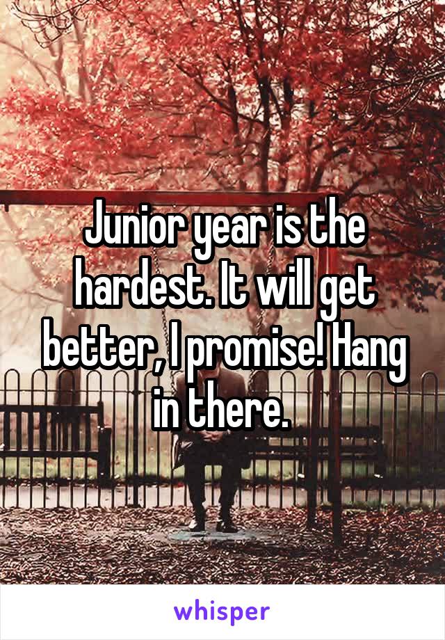 Junior year is the hardest. It will get better, I promise! Hang in there. 