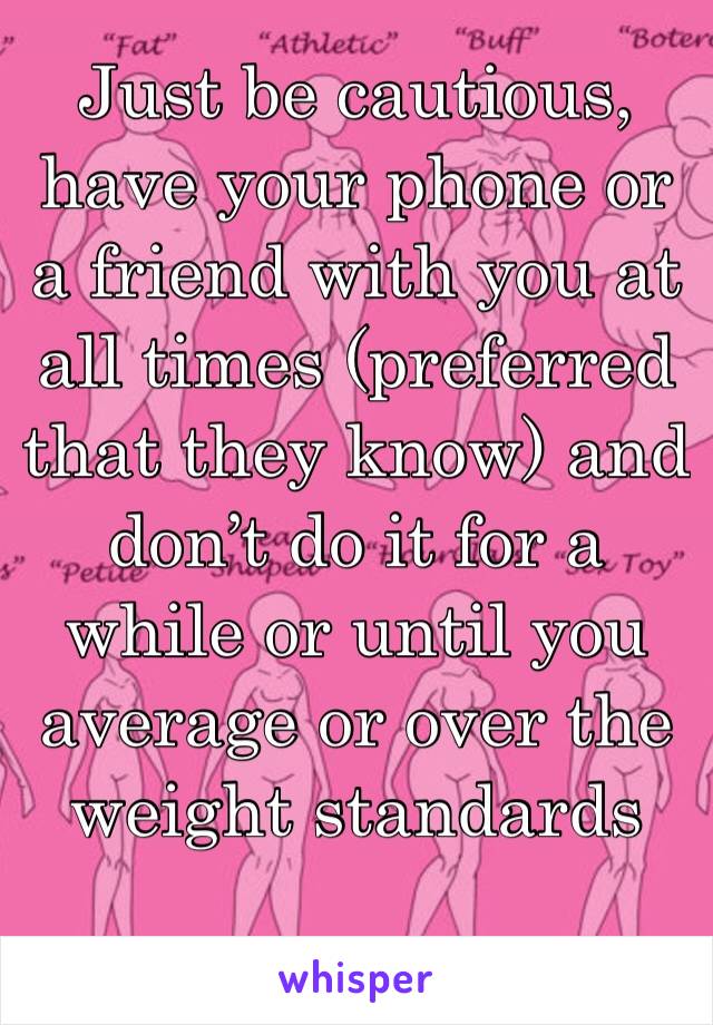 Just be cautious, have your phone or a friend with you at all times (preferred that they know) and don’t do it for a while or until you average or over the weight standards