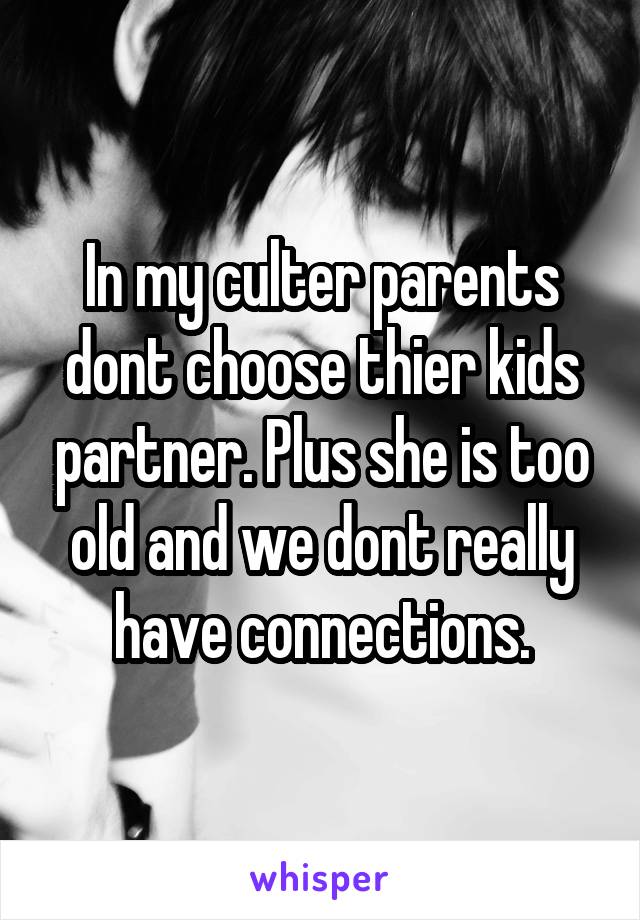 In my culter parents dont choose thier kids partner. Plus she is too old and we dont really have connections.