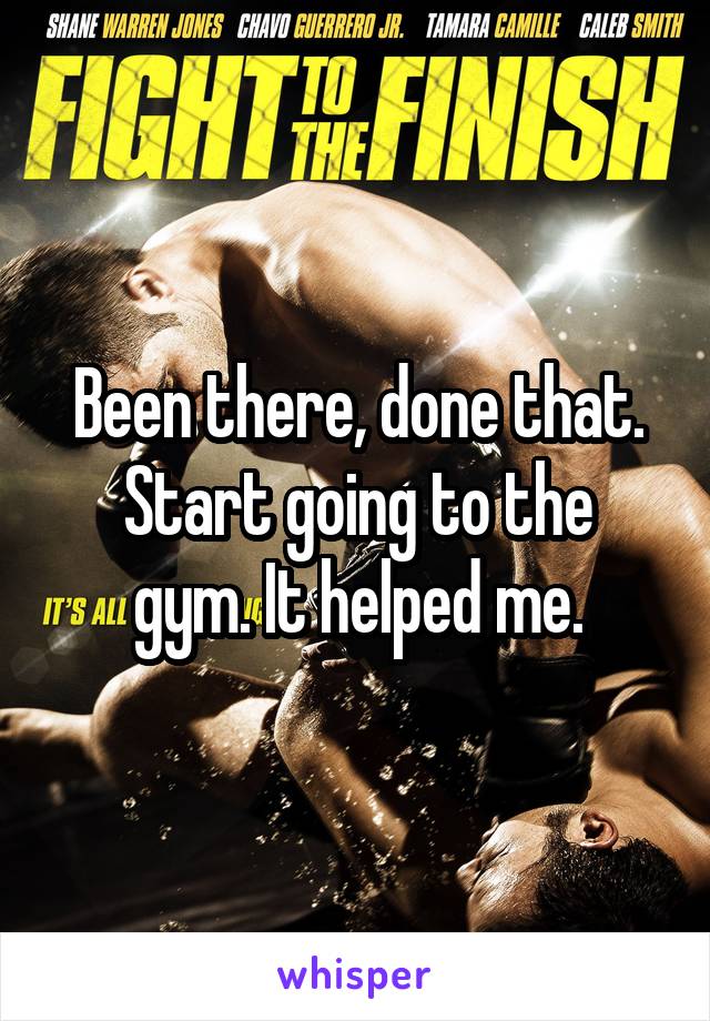 Been there, done that.
Start going to the gym. It helped me.