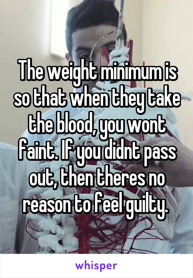 The weight minimum is so that when they take the blood, you wont faint. If you didnt pass out, then theres no reason to feel guilty. 