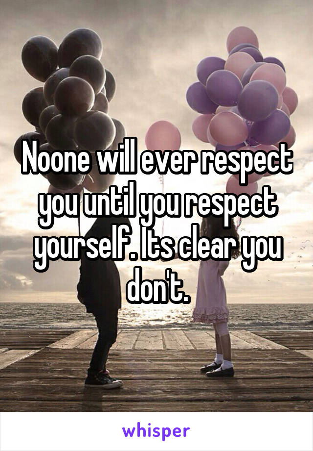 Noone will ever respect you until you respect yourself. Its clear you don't.