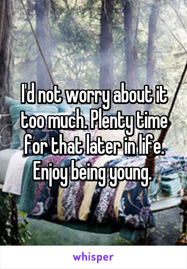 I'd not worry about it too much. Plenty time for that later in life. Enjoy being young. 
