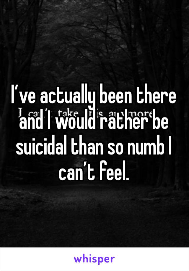 I’ve actually been there and I would rather be suicidal than so numb I can’t feel. 