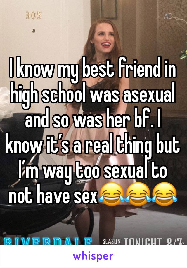 I know my best friend in high school was asexual and so was her bf. I know it’s a real thing but I’m way too sexual to not have sex😂😂😂 