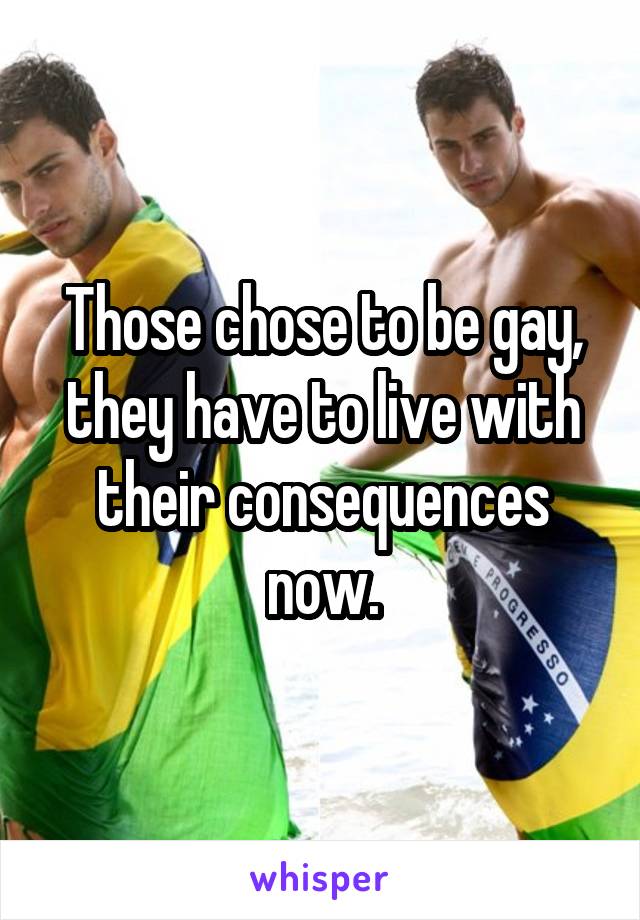 Those chose to be gay, they have to live with their consequences now.