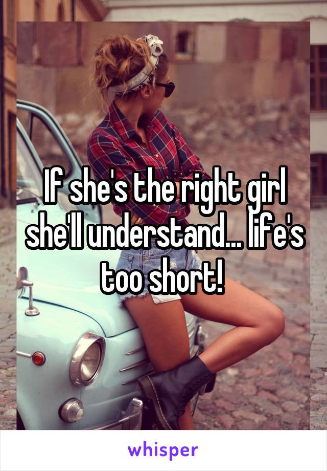 If she's the right girl she'll understand... life's too short! 