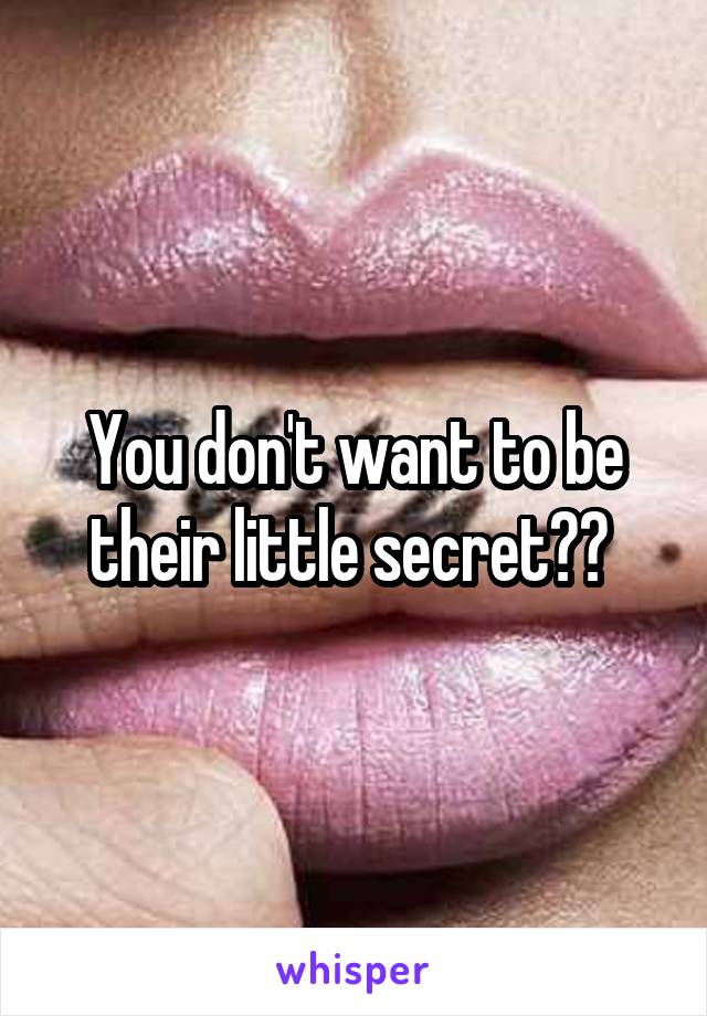 You don't want to be their little secret?? 