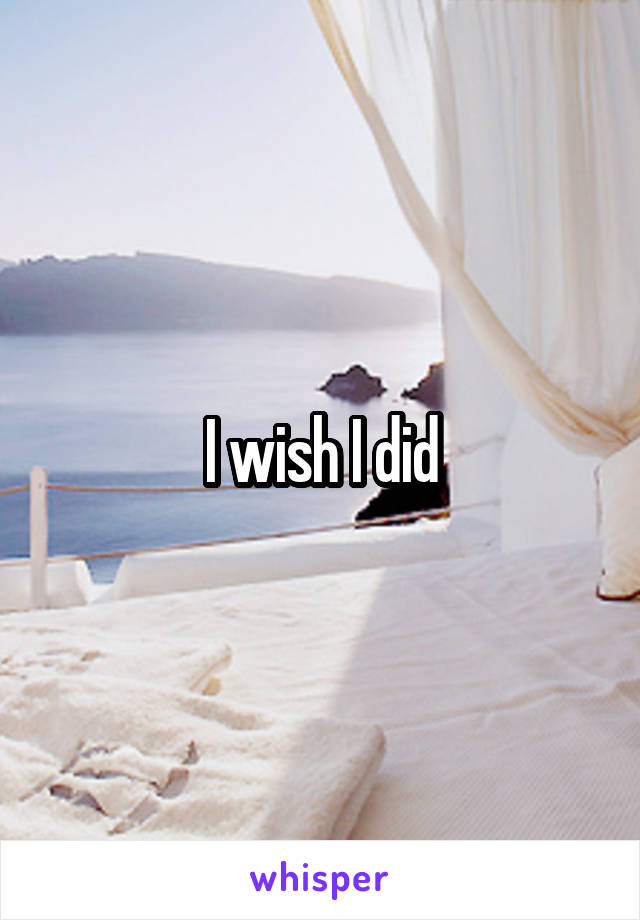 I wish I did
