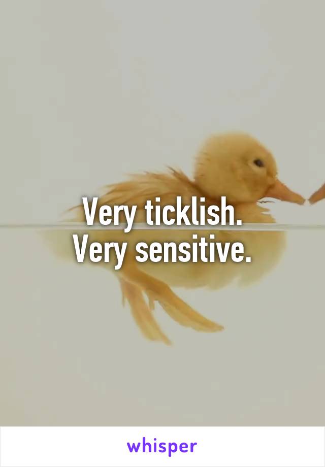 Very ticklish.
Very sensitive.