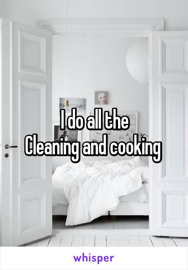 I do all the
Cleaning and cooking 