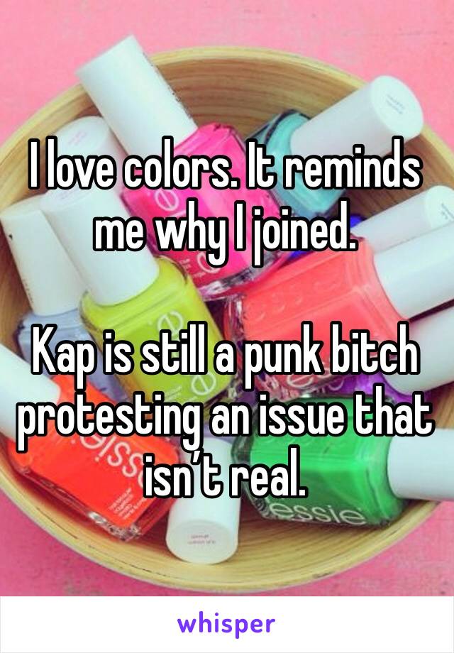 I love colors. It reminds me why I joined. 

Kap is still a punk bitch protesting an issue that isn’t real.