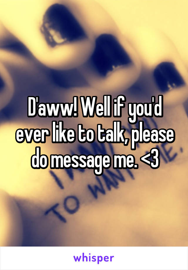 D'aww! Well if you'd ever like to talk, please do message me. <3