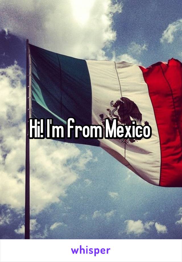 Hi! I'm from Mexico 