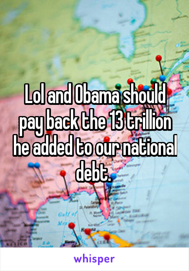 Lol and Obama should pay back the 13 trillion he added to our national debt. 