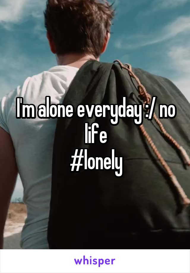 I'm alone everyday :/ no life
#lonely