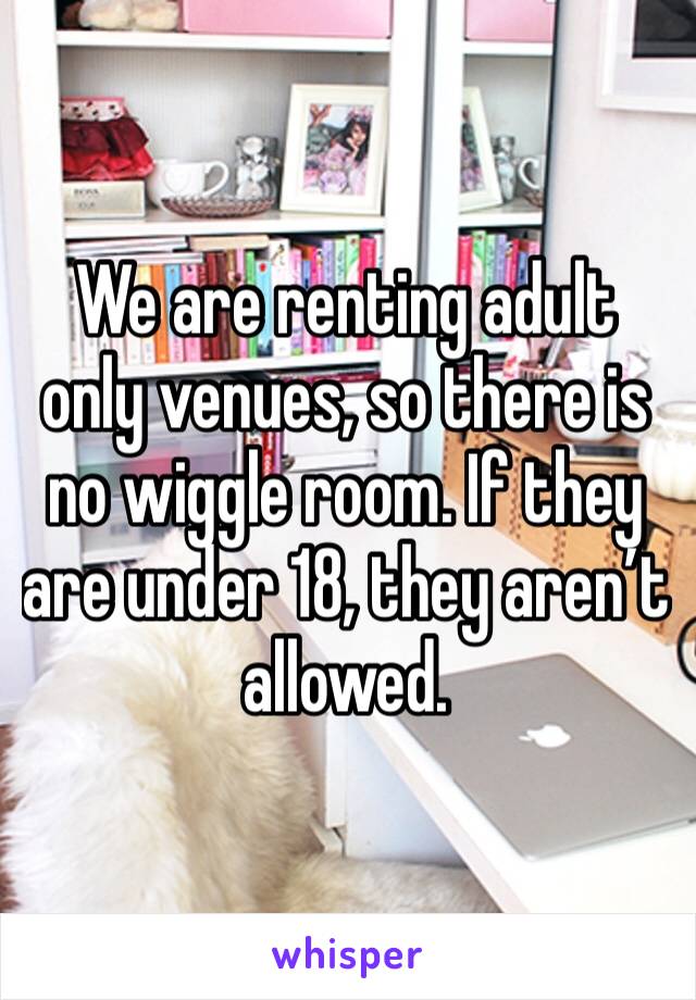 We are renting adult only venues, so there is no wiggle room. If they are under 18, they aren’t allowed. 