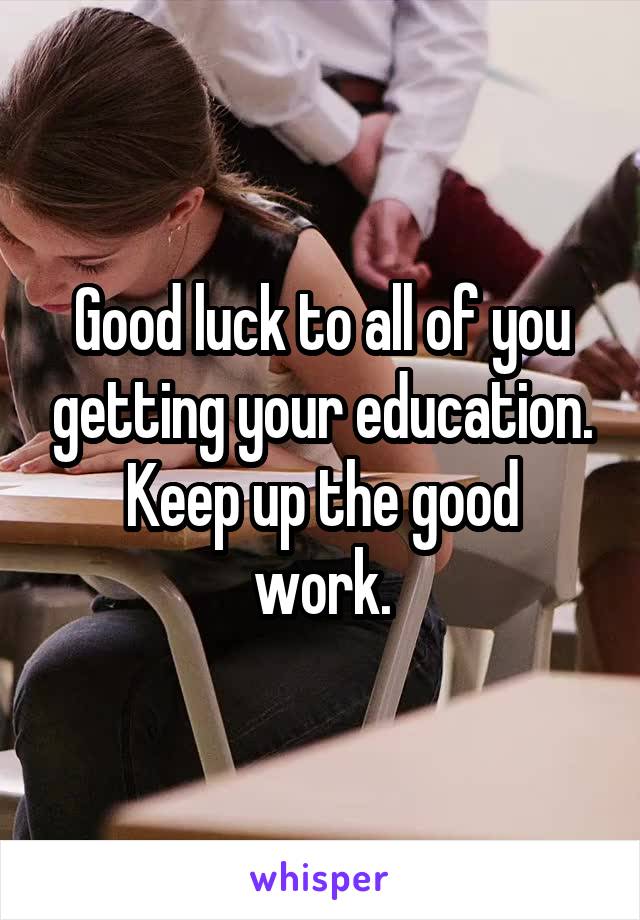 Good luck to all of you getting your education.
Keep up the good work.