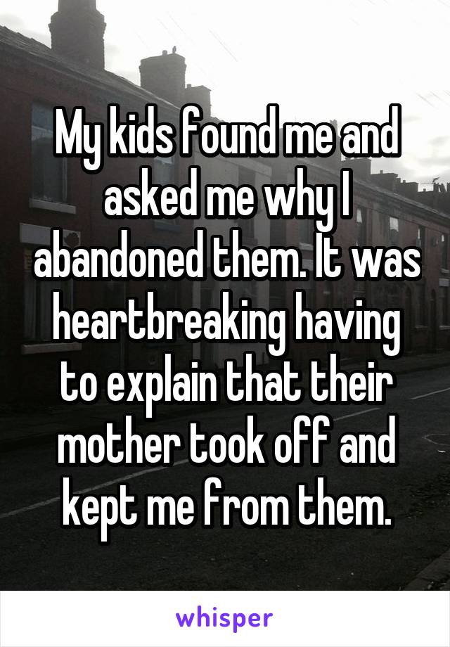 My kids found me and asked me why I abandoned them. It was heartbreaking having to explain that their mother took off and kept me from them.