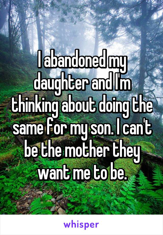 I abandoned my daughter and I'm thinking about doing the same for my son. I can't be the mother they want me to be.