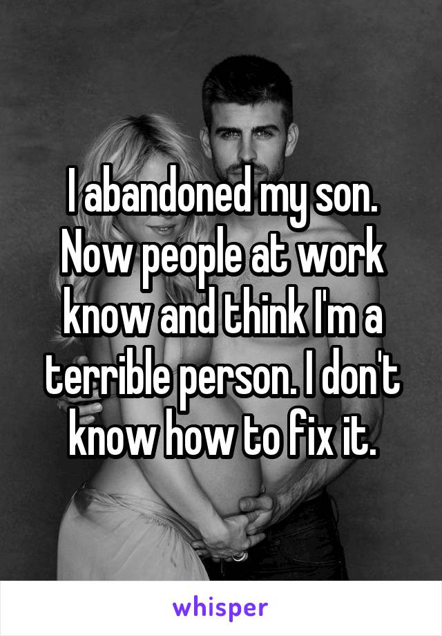 I abandoned my son. Now people at work know and think I'm a terrible person. I don't know how to fix it.