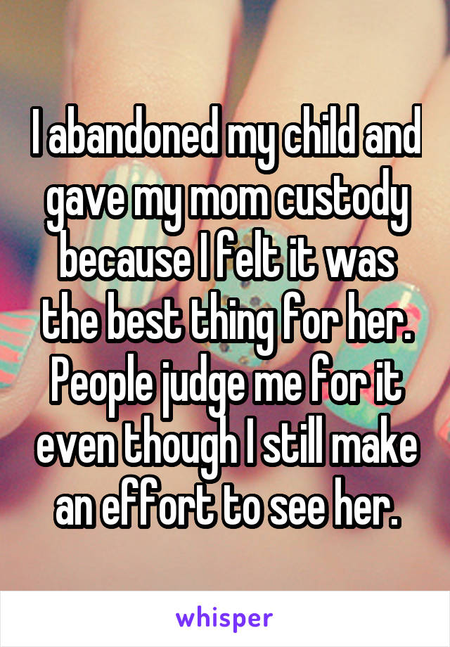 I abandoned my child and gave my mom custody because I felt it was the best thing for her. People judge me for it even though I still make an effort to see her.