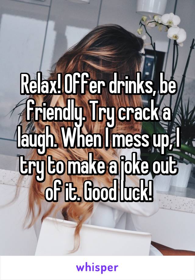 Relax! Offer drinks, be friendly. Try crack a laugh. When I mess up, I try to make a joke out of it. Good luck!