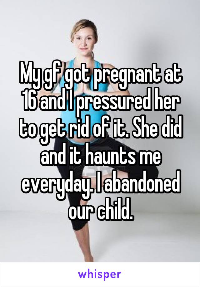 My gf got pregnant at 16 and I pressured her to get rid of it. She did and it haunts me everyday. I abandoned our child.