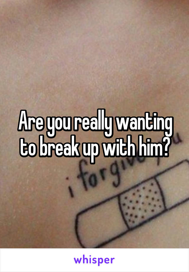 Are you really wanting to break up with him?