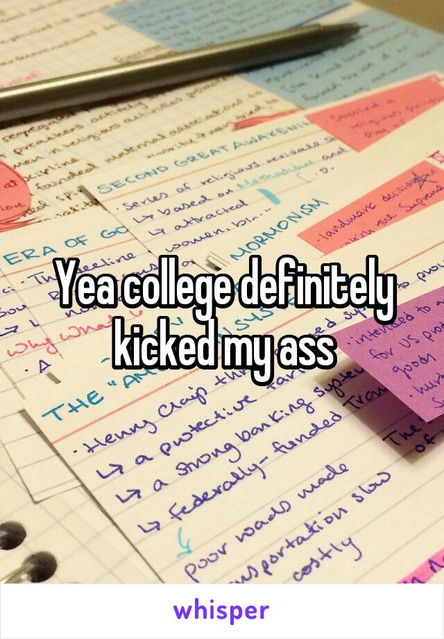 Yea college definitely kicked my ass