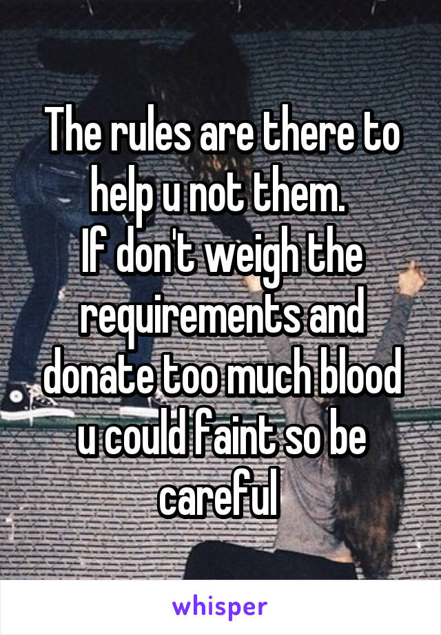 The rules are there to help u not them. 
If don't weigh the requirements and donate too much blood u could faint so be careful 