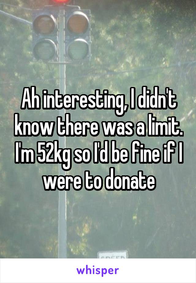 Ah interesting, I didn't know there was a limit. I'm 52kg so I'd be fine if I were to donate