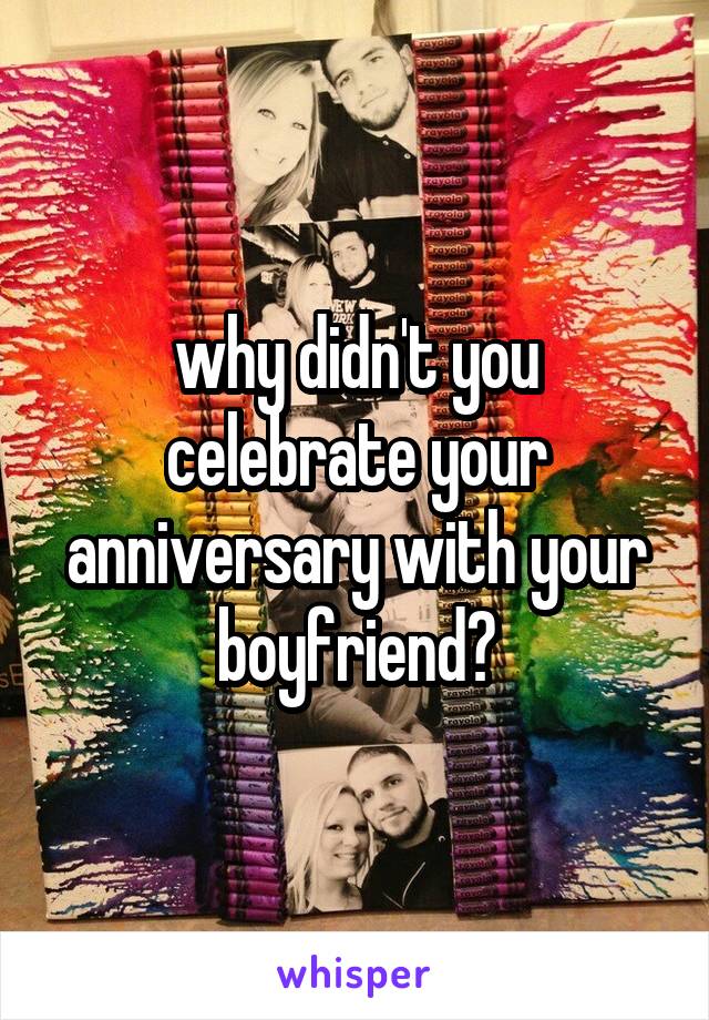 why didn't you celebrate your anniversary with your boyfriend?