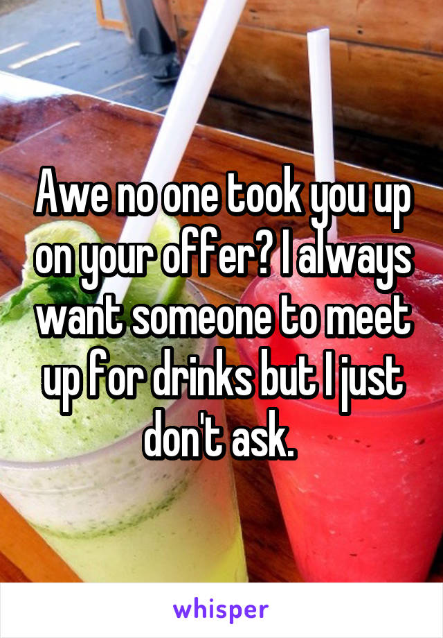 Awe no one took you up on your offer? I always want someone to meet up for drinks but I just don't ask. 
