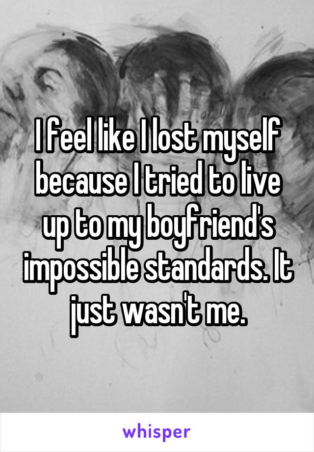 I feel like I lost myself because I tried to live up to my boyfriend's impossible standards. It just wasn't me.