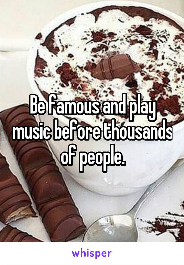 Be famous and play music before thousands of people.