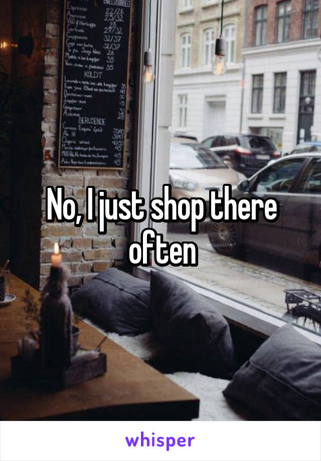 No, I just shop there often