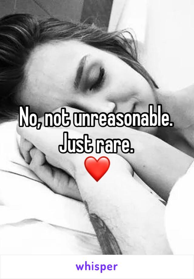 No, not unreasonable. Just rare.
❤️