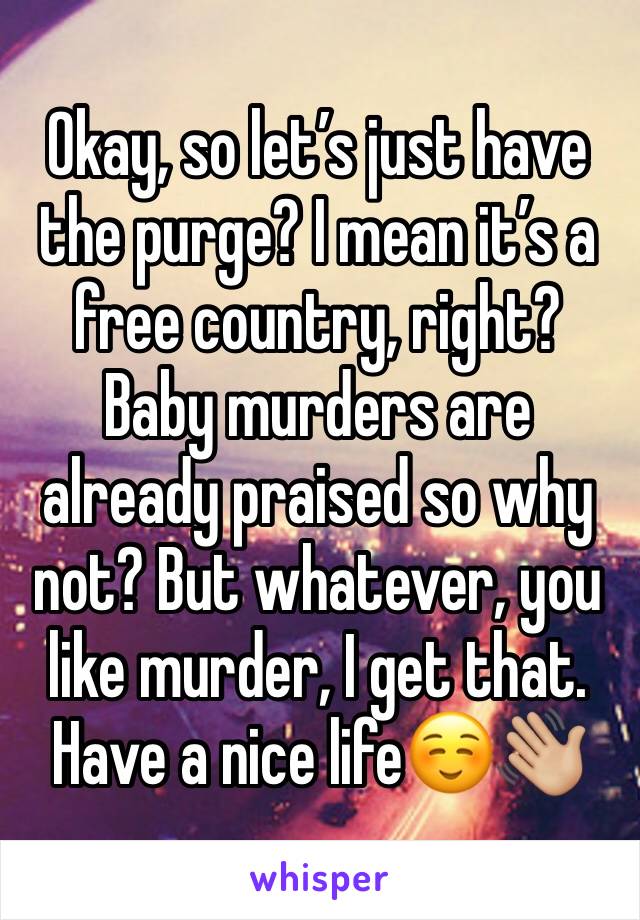 Okay, so let’s just have the purge? I mean it’s a free country, right? Baby murders are already praised so why not? But whatever, you like murder, I get that. Have a nice life☺️👋🏼