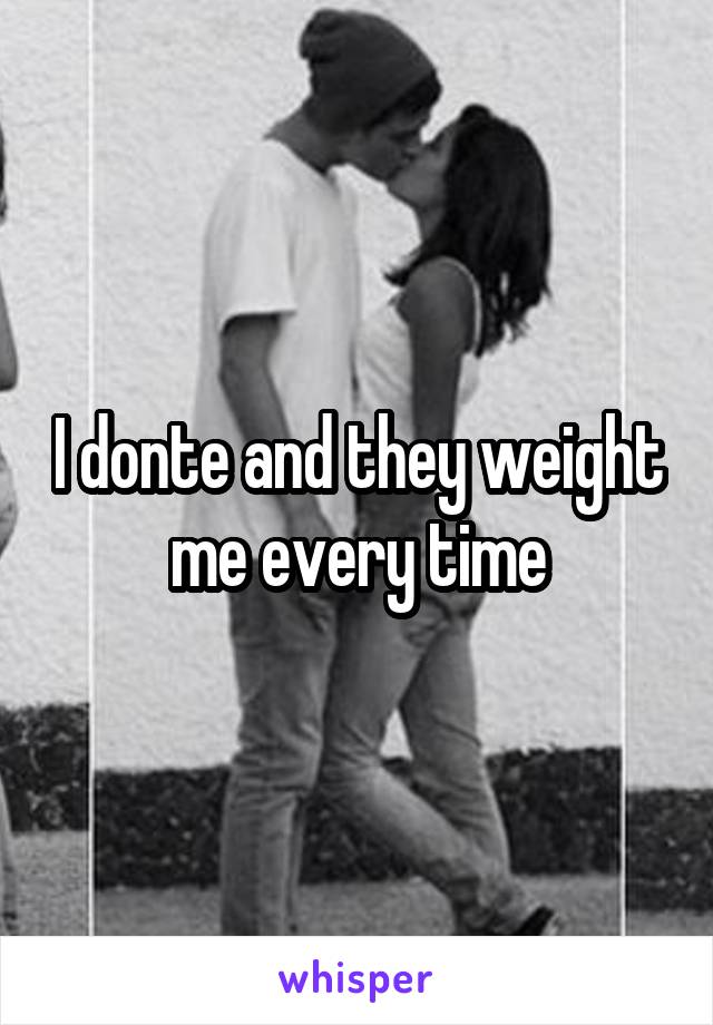 I donte and they weight me every time