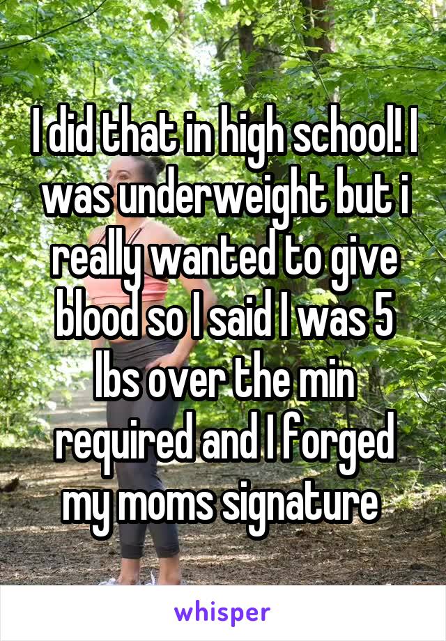 I did that in high school! I was underweight but i really wanted to give blood so I said I was 5 lbs over the min required and I forged my moms signature 