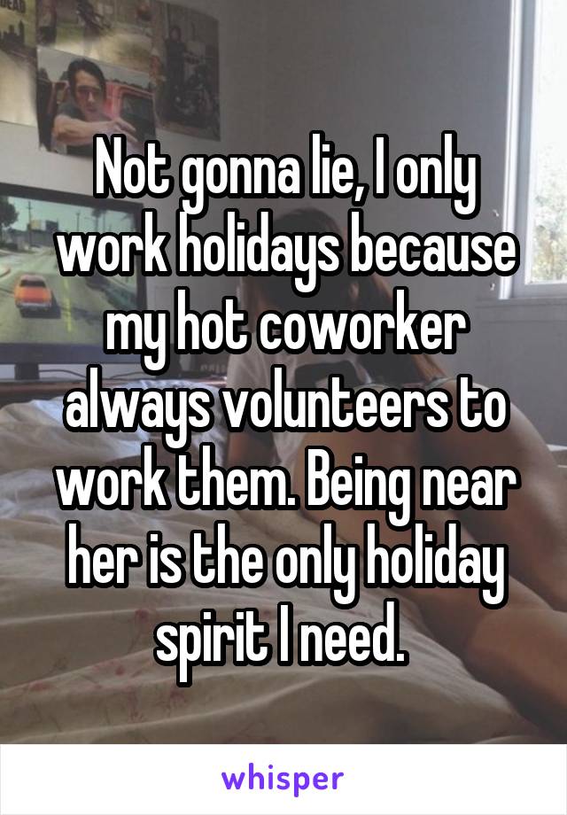 Not gonna lie, I only work holidays because my hot coworker always volunteers to work them. Being near her is the only holiday spirit I need. 