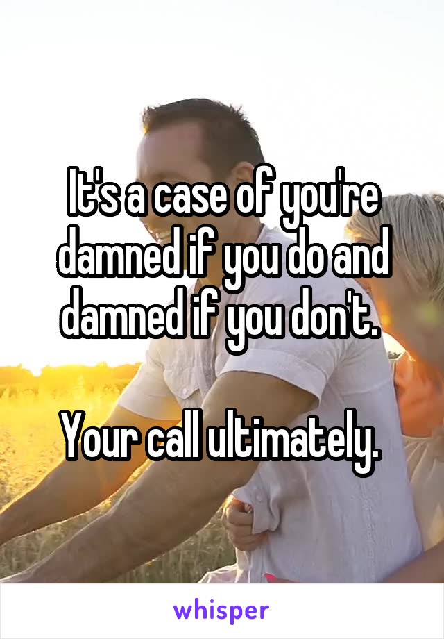 It's a case of you're damned if you do and damned if you don't. 

Your call ultimately. 