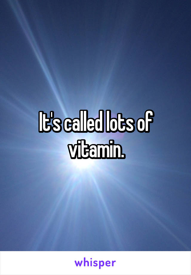 It's called lots of vitamin.