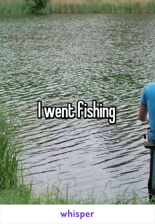 I went fishing 