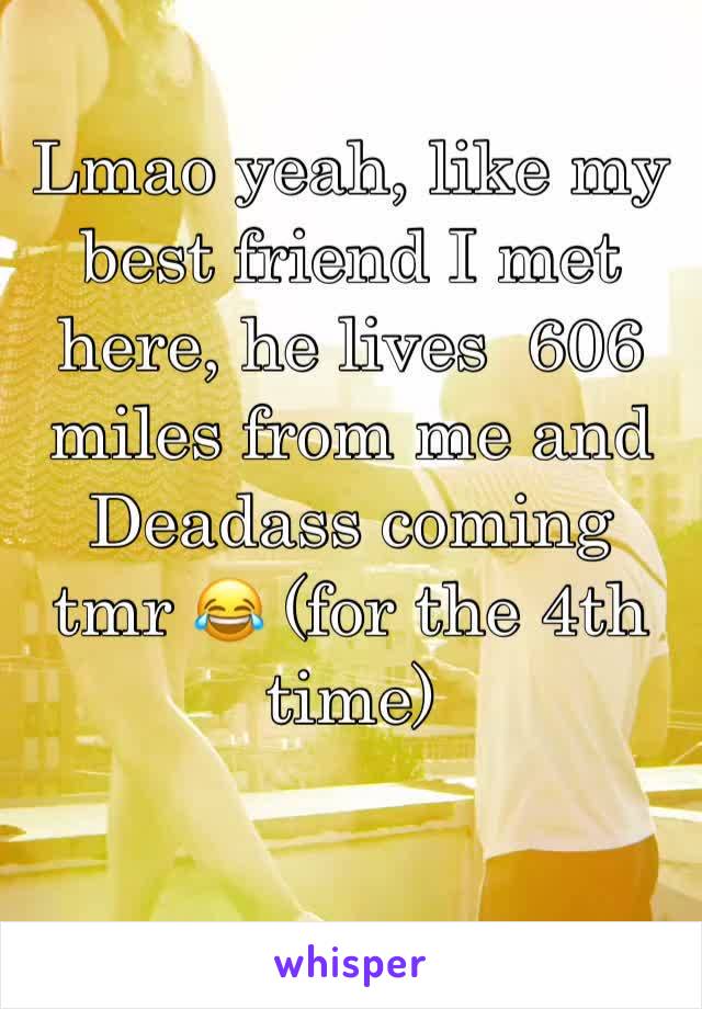 Lmao yeah, like my best friend I met here, he lives  606 miles from me and Deadass coming tmr 😂 (for the 4th time) 