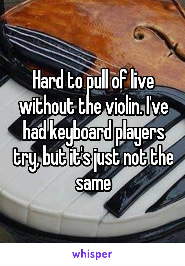 Hard to pull of live without the violin. I've had keyboard players try, but it's just not the same