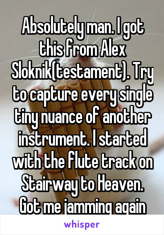 Absolutely man. I got this from Alex Sloknik(testament). Try to capture every single tiny nuance of another instrument. I started with the flute track on Stairway to Heaven. Got me jamming again